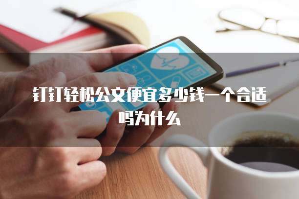 钉钉轻松公文便宜多少钱一个合适吗为什么