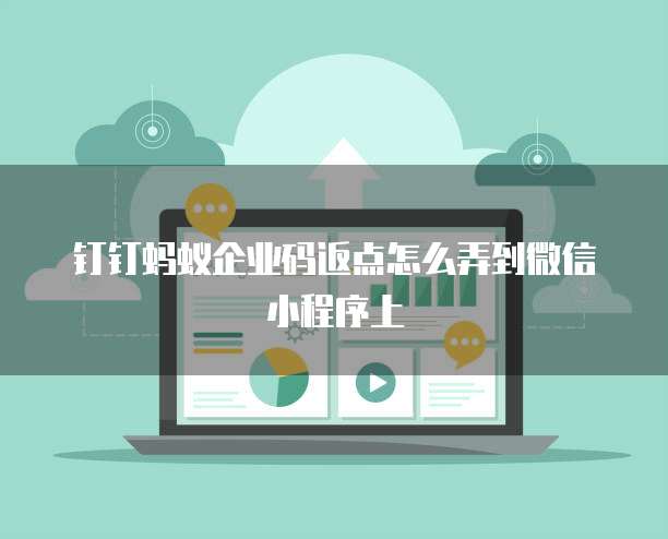 钉钉蚂蚁企业码返点怎么弄到微信小程序上