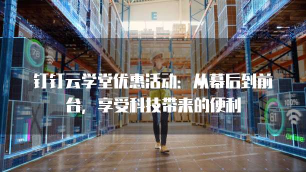 钉钉云学堂优惠活动:从幕后到前台,享受科技带来的便利