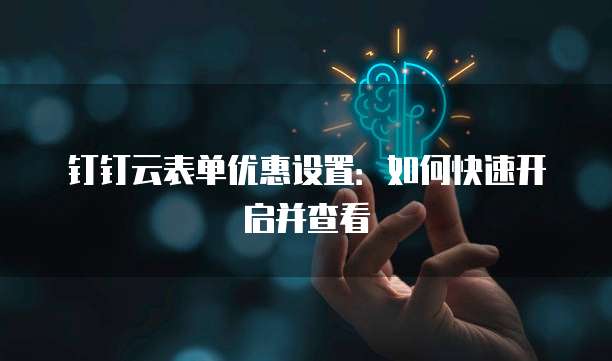 钉钉云表单优惠设置:如何快速开启并查看