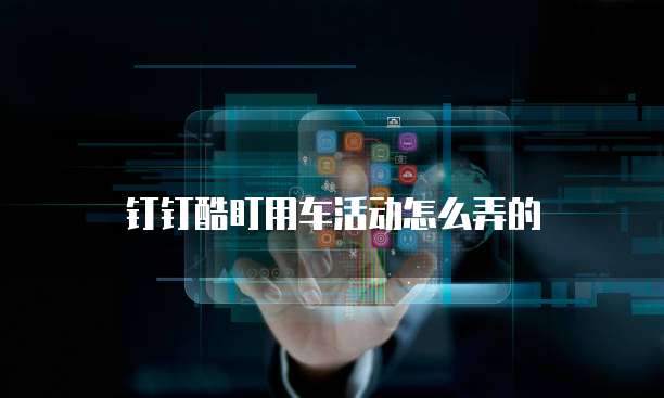 钉钉酷盯用车活动怎么弄的