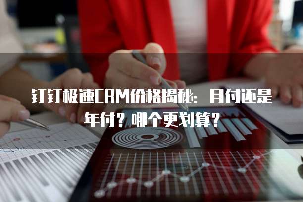 钉钉极速CRM价格揭秘:月付还是年付?哪个更划算?