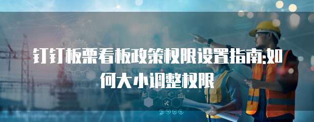 钉钉板栗看板政策权限设置指南:如何大小调整权限