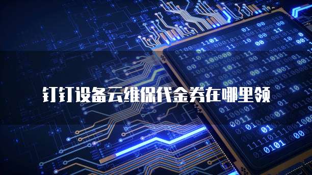 钉钉设备云维保代金券在哪里领