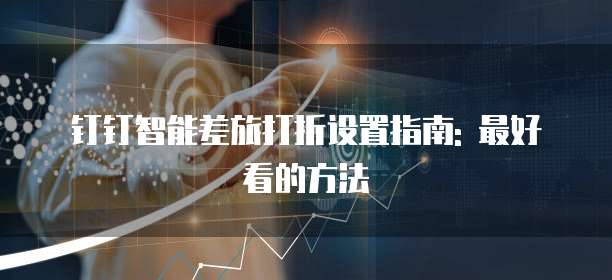 钉钉智能差旅打折设置指南: 最好看的方法