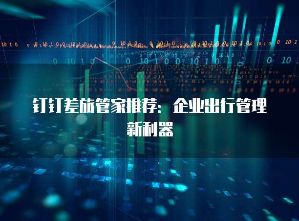 钉钉差旅管家推荐：企业出行管理新利器