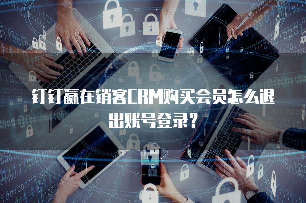 钉钉赢在销客CRM购买会员怎么退出账号登录?