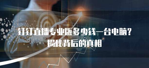 钉钉直播专业版多少钱一台电脑?揭秘背后的真相