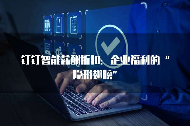 钉钉智能薪酬折扣:企业福利的“隐形翅膀”