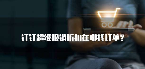 钉钉超级报销折扣在哪找订单？