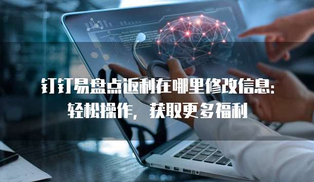 钉钉易盘点返利在哪里修改信息:轻松操作,获取更多福利
