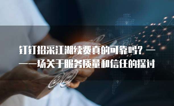 钉钉招采江湖续费真的可靠吗?——一场关于服务质量和信任的探讨