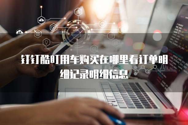 钉钉酷盯用车购买在哪里看订单明细记录明细信息