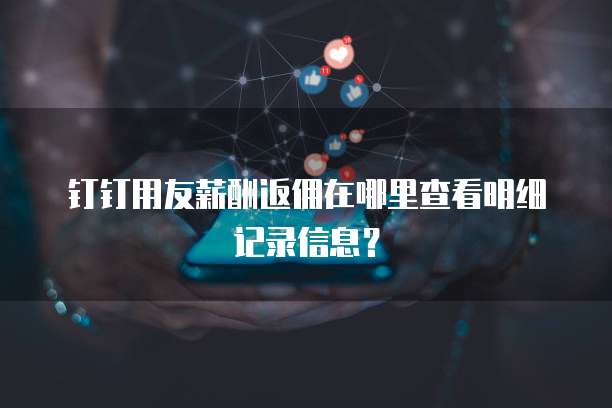 钉钉用友薪酬返佣在哪里查看明细记录信息?