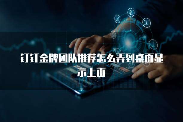 钉钉金牌团队推荐怎么弄到桌面显示上面