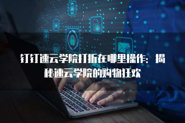 钉钉速云学院打折在哪里操作:揭秘速云学院的购物狂欢
