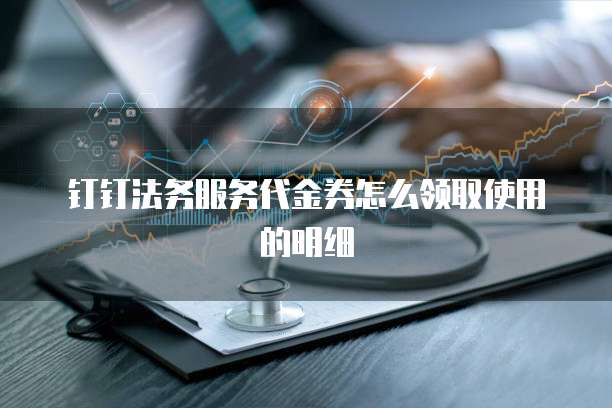 钉钉法务服务代金券怎么领取使用的明细
