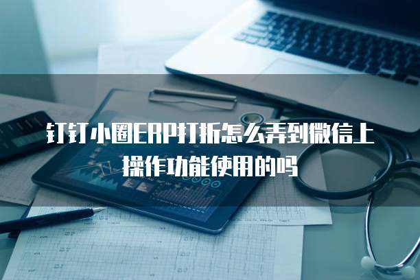 钉钉小圈ERP打折怎么弄到微信上操作功能使用的吗