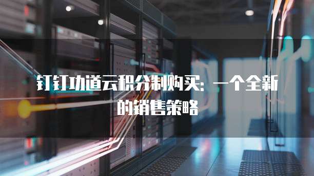 钉钉功道云积分制购买: 一个全新的销售策略