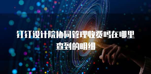 钉钉设计院协同管理收费吗在哪里查到的明细