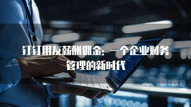 钉钉用友薪酬佣金: 一个企业财务管理的新时代