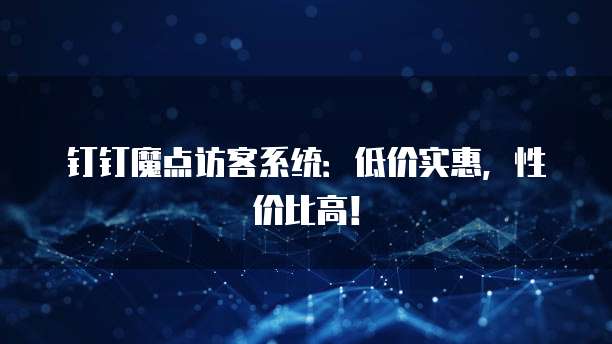 钉钉魔点访客系统：低价实惠，性价比高！