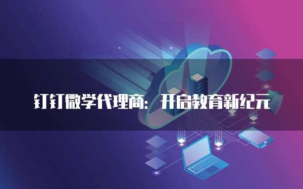 钉钉微学代理商:开启教育新纪元