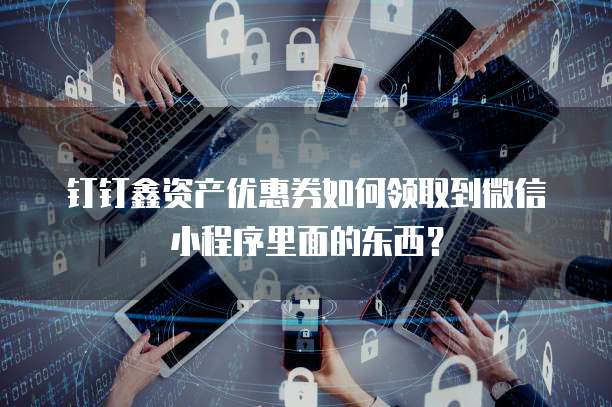 钉钉鑫资产优惠券如何领取到微信小程序里面的东西?