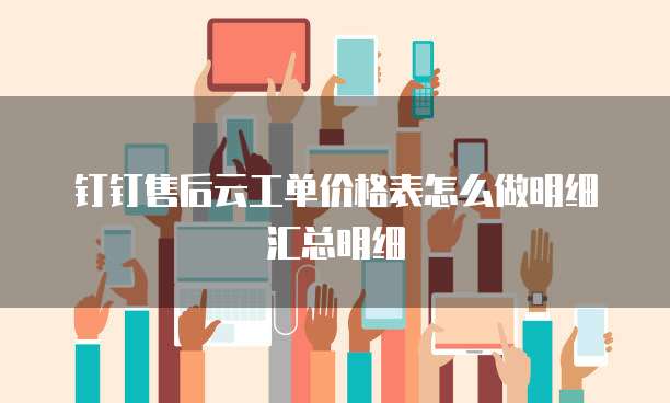 钉钉售后云工单价格表怎么做明细汇总明细