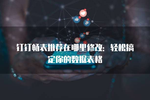钉钉畅表推荐在哪里修改:轻松搞定你的数据表格