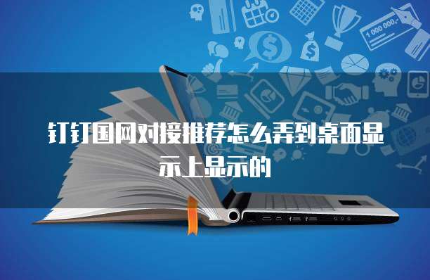 钉钉国网对接推荐怎么弄到桌面显示上显示的