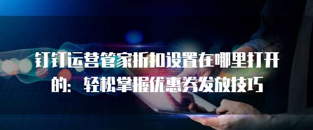 钉钉运营管家折扣设置在哪里打开的:轻松掌握优惠券发放技巧