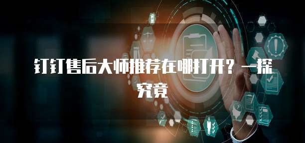钉钉售后大师推荐在哪打开?一探究竟