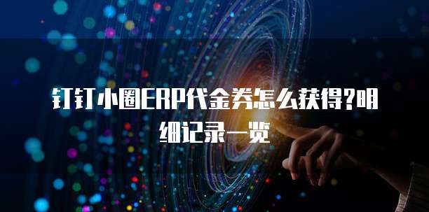 钉钉小圈ERP代金券怎么获得?明细记录一览