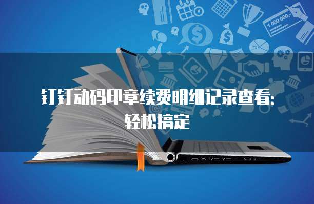 钉钉动码印章续费明细记录查看:轻松搞定