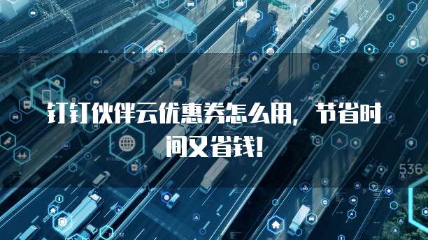 钉钉伙伴云优惠券怎么用,节省时间又省钱!