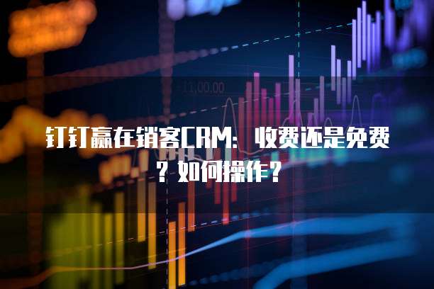 钉钉赢在销客CRM:收费还是免费?如何操作?