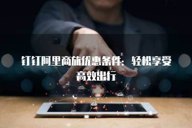 钉钉阿里商旅优惠条件:轻松享受高效出行