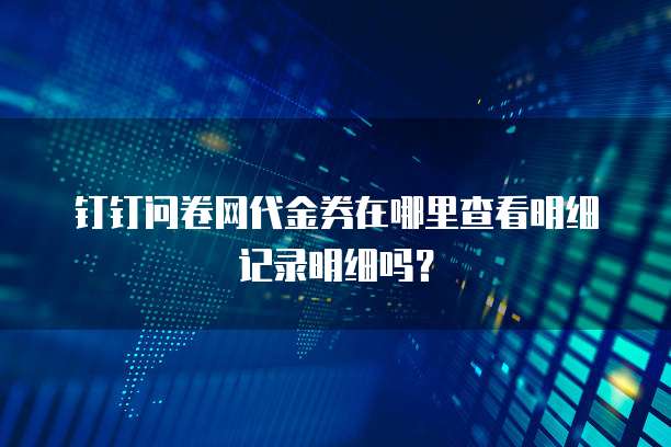 钉钉问卷网代金券在哪里查看明细记录明细吗?