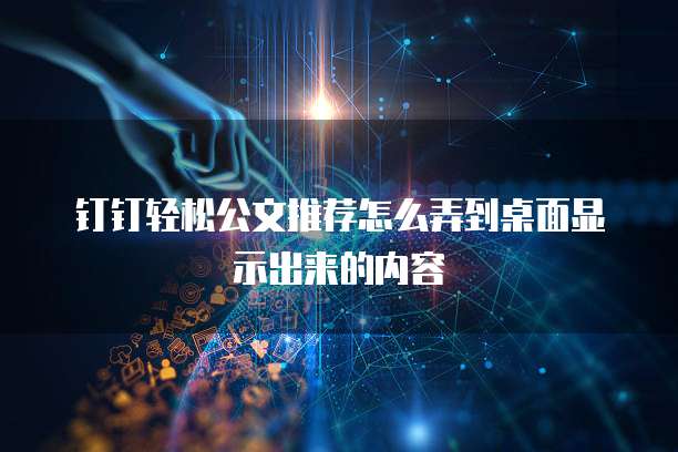 钉钉轻松公文推荐怎么弄到桌面显示出来的内容