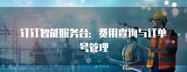 钉钉智能服务台:费用查询与订单号管理