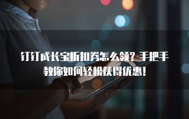 钉钉成长宝折扣券怎么领?手把手教你如何轻松获得优惠!