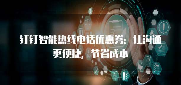 钉钉智能热线电话优惠券：让沟通更便捷，节省成本