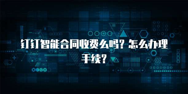 钉钉智能合同收费么吗?怎么办理手续?