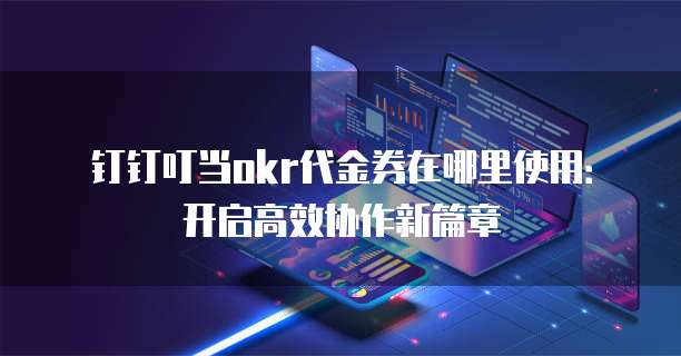 钉钉叮当okr代金券在哪里使用:开启高效协作新篇章
