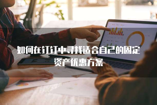 如何在钉钉中寻找适合自己的固定资产优惠方案
