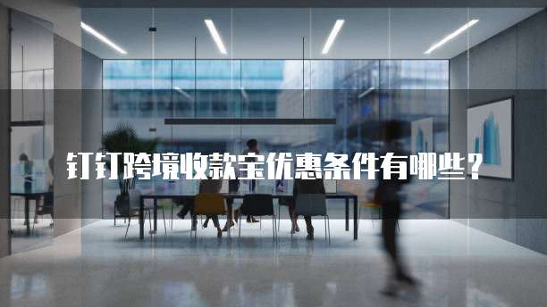 钉钉跨境收款宝优惠条件有哪些?