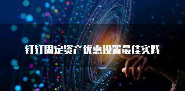 钉钉固定资产优惠设置最佳实践