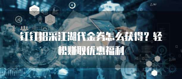 钉钉招采江湖代金券怎么获得?轻松赚取优惠福利