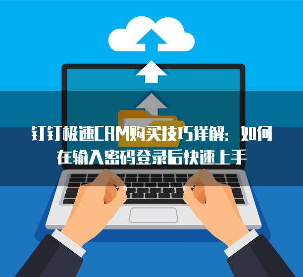 钉钉极速CRM购买技巧详解:如何在输入密码登录后快速上手